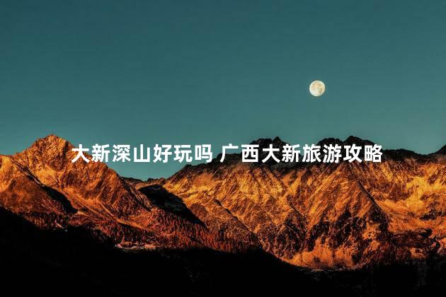 大新深山好玩吗 广西大新旅游攻略